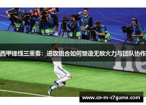 西甲锋线三重奏：进攻组合如何塑造无敌火力与团队协作