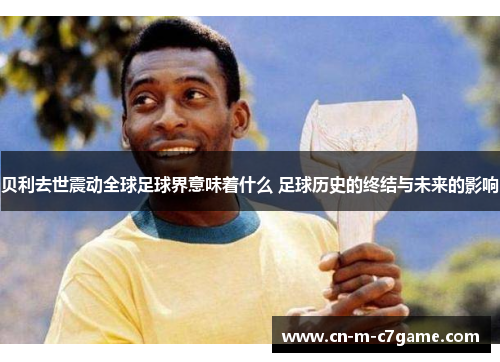 贝利去世震动全球足球界意味着什么 足球历史的终结与未来的影响