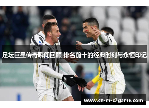 足坛巨星传奇瞬间回顾 排名前十的经典时刻与永恒印记