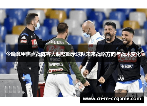 今晚意甲焦点战阵容大调整暗示球队未来战略方向与战术变化