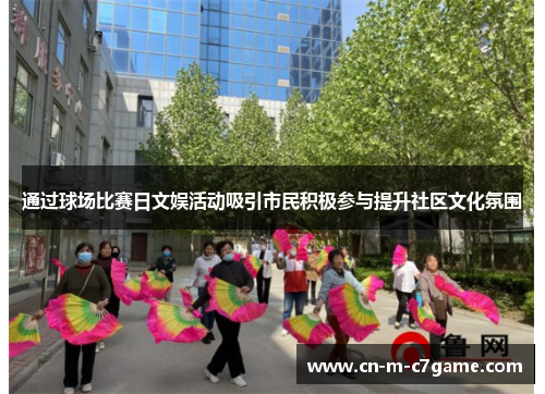 通过球场比赛日文娱活动吸引市民积极参与提升社区文化氛围