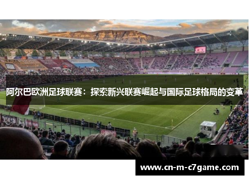 阿尔巴欧洲足球联赛：探索新兴联赛崛起与国际足球格局的变革