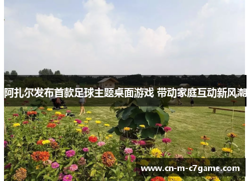 阿扎尔发布首款足球主题桌面游戏 带动家庭互动新风潮