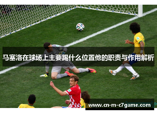 马塞洛在球场上主要踢什么位置他的职责与作用解析 马塞洛在球场上主要踢什么位置他的职责与作用解析