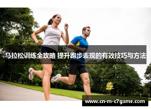 马拉松训练全攻略 提升跑步表现的有效技巧与方法 马拉松训练全攻略 提升跑步表现的有效技巧与方法