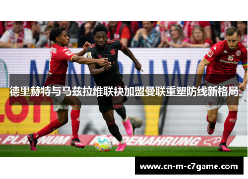德里赫特与马兹拉维联袂加盟曼联重塑防线新格局 德里赫特与马兹拉维联袂加盟曼联重塑防线新格局