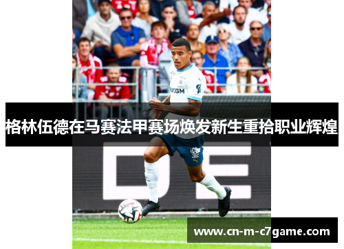 格林伍德在马赛法甲赛场焕发新生重拾职业辉煌