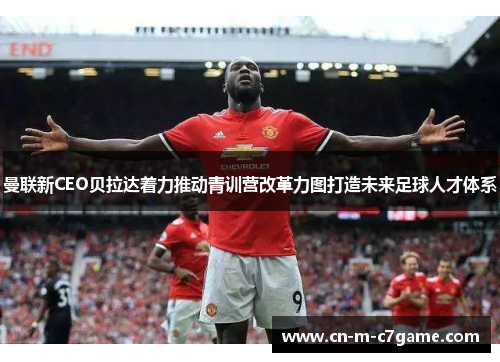 曼联新CEO贝拉达着力推动青训营改革力图打造未来足球人才体系 曼联新CEO贝拉达着力推动青训营改革力图打造未来足球人才体系