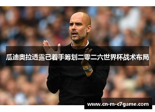 瓜迪奥拉透露已着手筹划二零二六世界杯战术布局