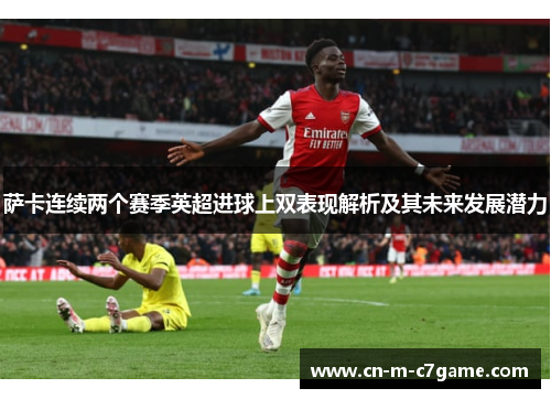 萨卡连续两个赛季英超进球上双表现解析及其未来发展潜力