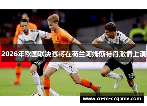 2026年欧国联决赛将在荷兰阿姆斯特丹激情上演 2026年欧国联决赛将在荷兰阿姆斯特丹激情上演
