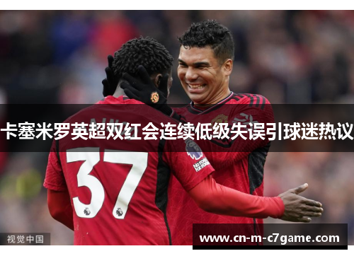 卡塞米罗英超双红会连续低级失误引球迷热议 卡塞米罗英超双红会连续低级失误引球迷热议