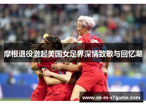 摩根退役激起美国女足界深情致敬与回忆潮