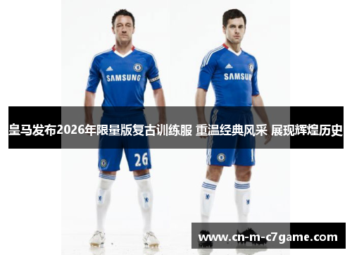 皇马发布2026年限量版复古训练服 重温经典风采 展现辉煌历史 皇马发布2026年限量版复古训练服 重温经典风采 展现辉煌历史