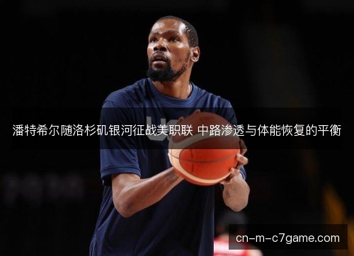 潘特希尔随洛杉矶银河征战美职联 中路渗透与体能恢复的平衡